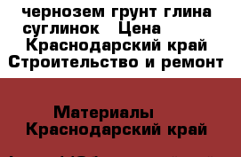 чернозем грунт глина суглинок › Цена ­ 100 - Краснодарский край Строительство и ремонт » Материалы   . Краснодарский край